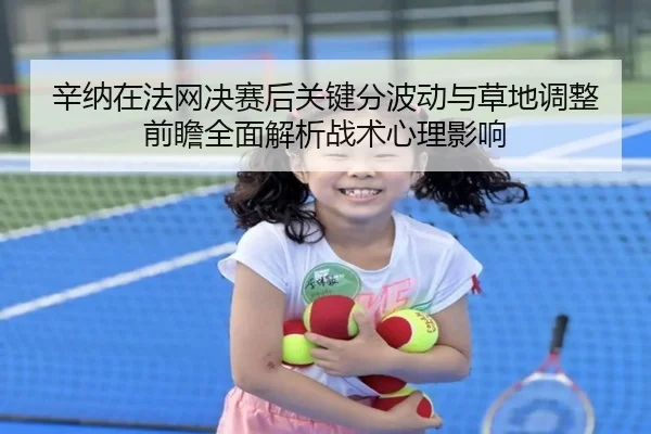 辛纳在法网决赛后关键分波动与草地调整前瞻全面解析战术心理影响